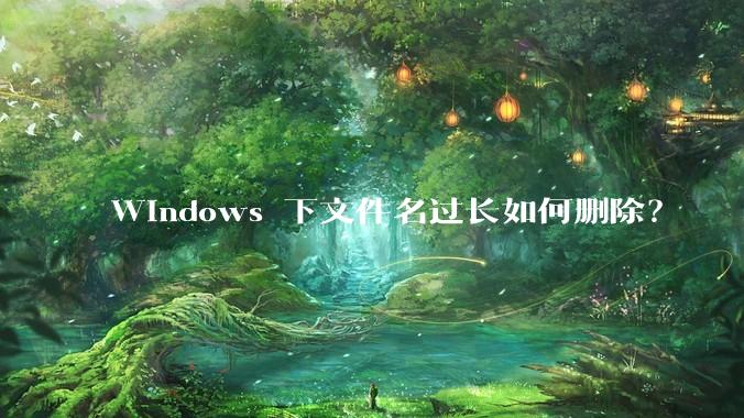 Windows 下文件名过长如何删除？