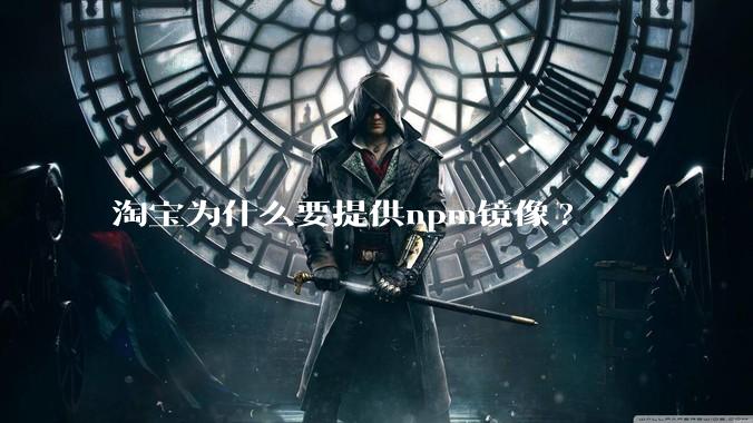 淘宝为什么要提供npm镜像?