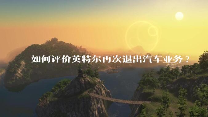 如何评价英特尔再次退出汽车业务?