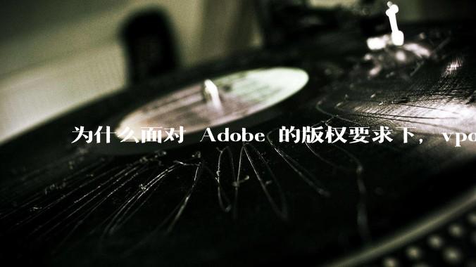 为什么面对 Adobe 的版权要求下，vposy 大神还能从容不迫？