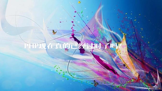 PHP现在真的已经过时了吗？