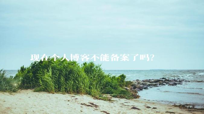 现在个人博客不能备案了吗？