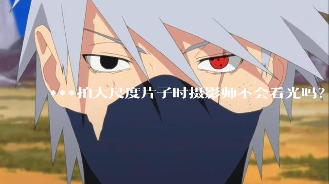***拍大尺度片子时摄影师不会看光吗？