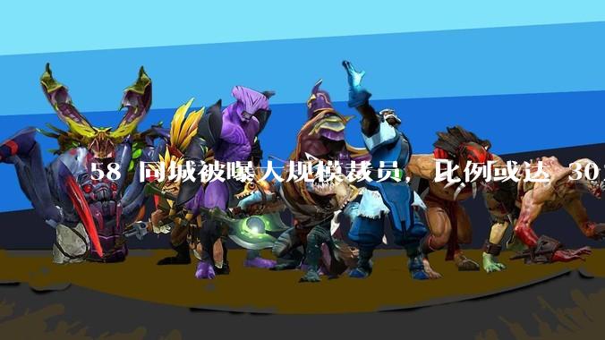 58 同城被曝大规模裁员，比例或达 30%，具体情况如何？58 同城目前面临哪些问题？