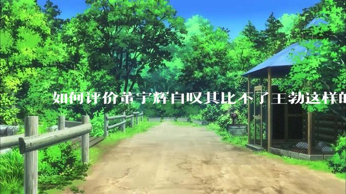 如何评价董宇辉自叹其比不了王勃这样的天才，自己也写不出苏轼的句子？