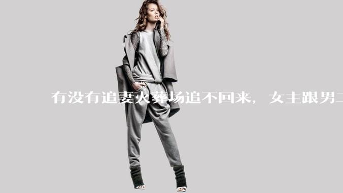 有没有追妻火葬场追不回来，女主跟男二收获幸福，男主后悔莫及的文？