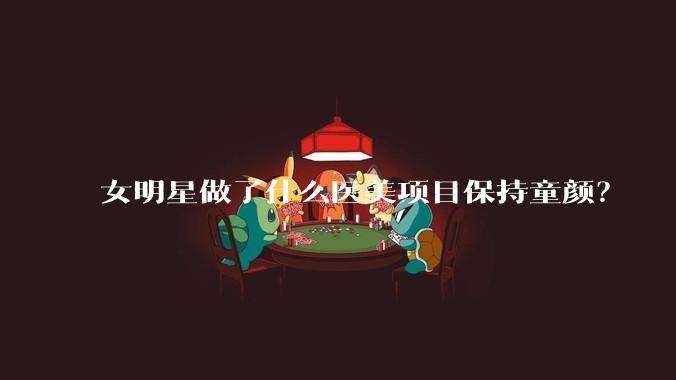女明星做了什么医美项目保持童颜？
