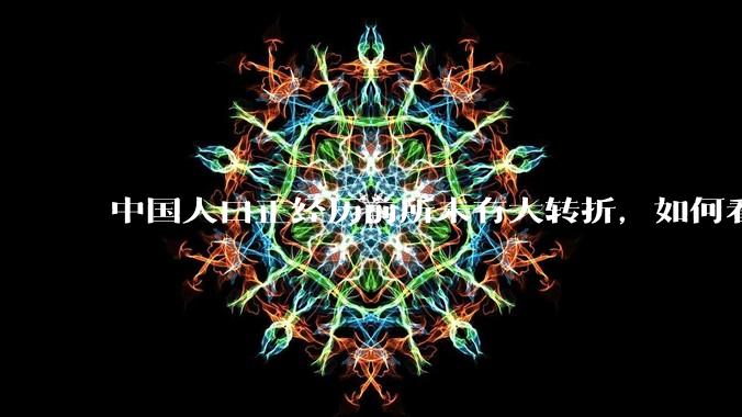 中国人口正经历前所未有大转折，如何看待中国人口负增长？应该怎样应对？