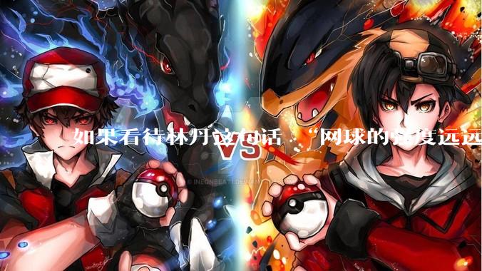 如果看待林丹这句话 “网球的强度远远没有羽毛球大”?