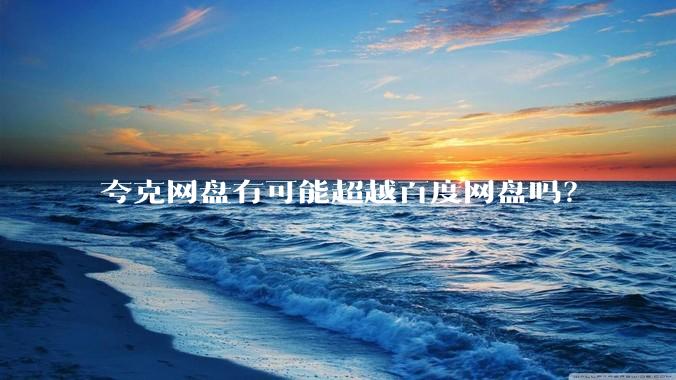 夸克网盘有可能超越百度网盘吗？