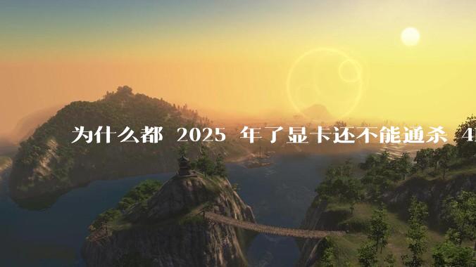 为什么都 2025 年了显卡还不能通杀 4K?