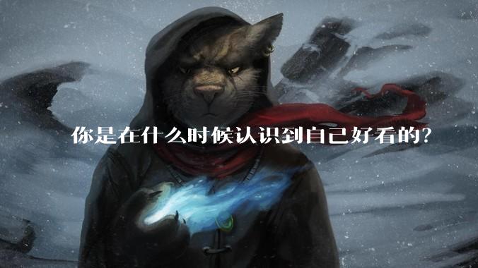 你是在什么时候认识到自己好看的？