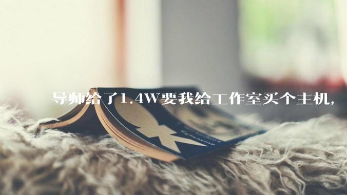 导师给了1.4W要我给工作室买个主机，是整机还是自己配？
