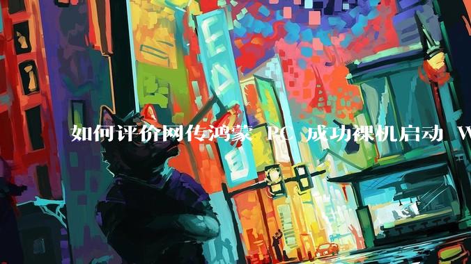 如何评价网传鸿蒙 PC 成功裸机启动 Windows ARM？